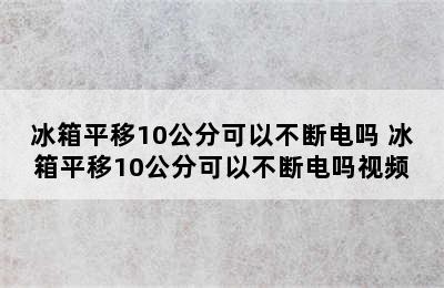 冰箱平移10公分可以不断电吗 冰箱平移10公分可以不断电吗视频